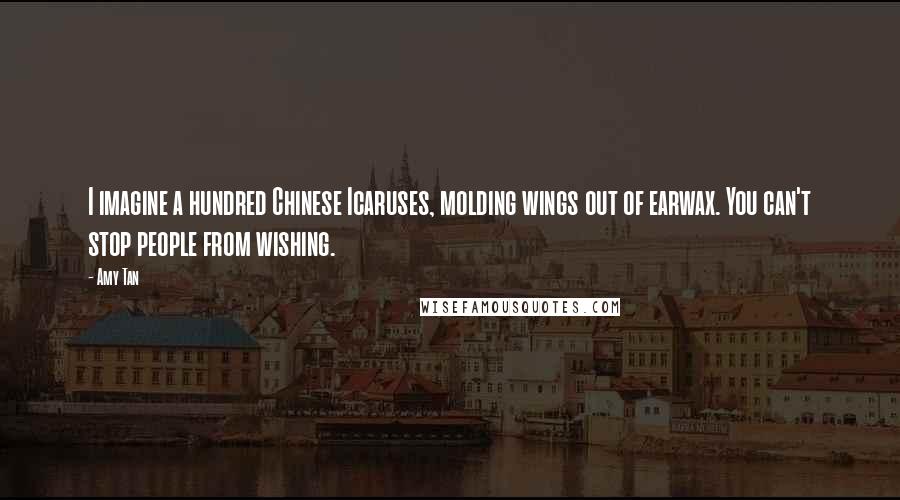 Amy Tan Quotes: I imagine a hundred Chinese Icaruses, molding wings out of earwax. You can't stop people from wishing.