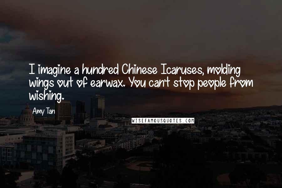 Amy Tan Quotes: I imagine a hundred Chinese Icaruses, molding wings out of earwax. You can't stop people from wishing.