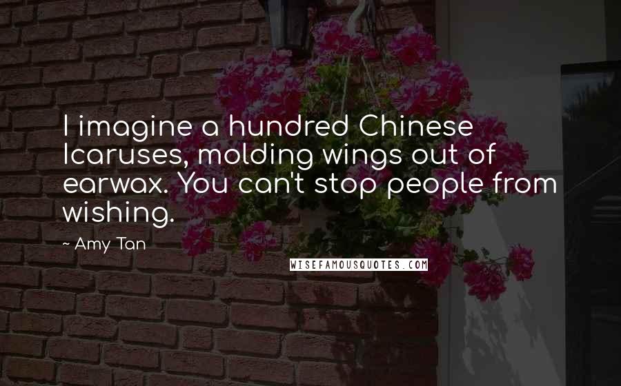 Amy Tan Quotes: I imagine a hundred Chinese Icaruses, molding wings out of earwax. You can't stop people from wishing.