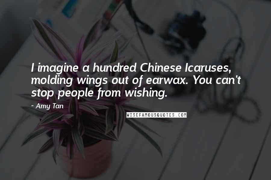 Amy Tan Quotes: I imagine a hundred Chinese Icaruses, molding wings out of earwax. You can't stop people from wishing.