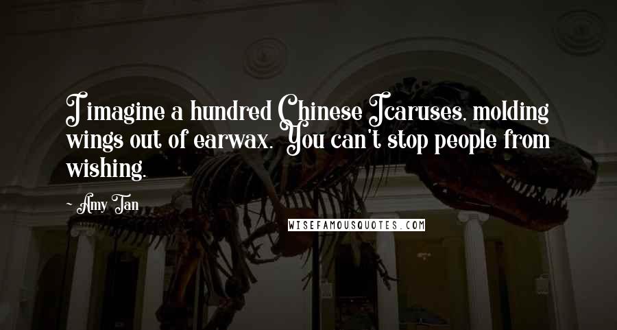 Amy Tan Quotes: I imagine a hundred Chinese Icaruses, molding wings out of earwax. You can't stop people from wishing.