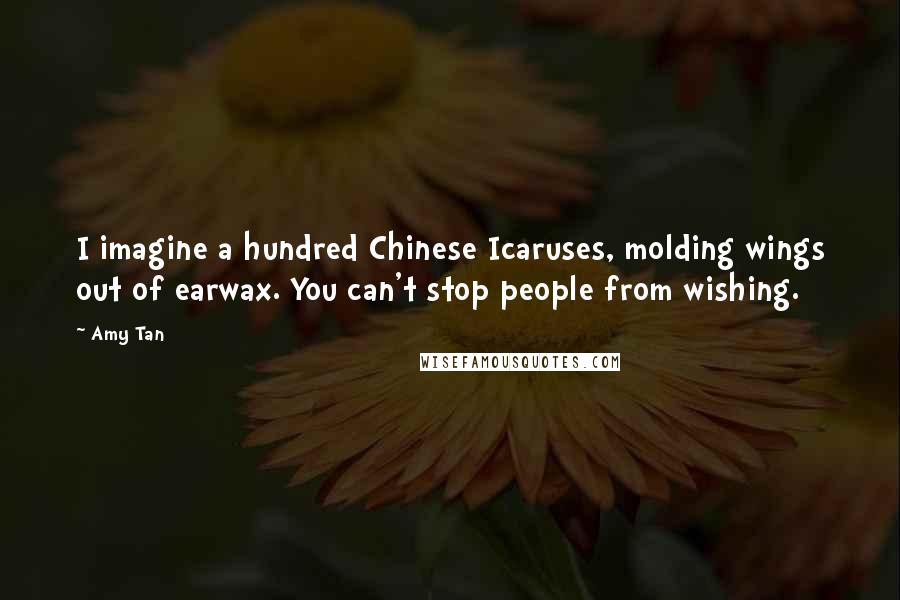 Amy Tan Quotes: I imagine a hundred Chinese Icaruses, molding wings out of earwax. You can't stop people from wishing.