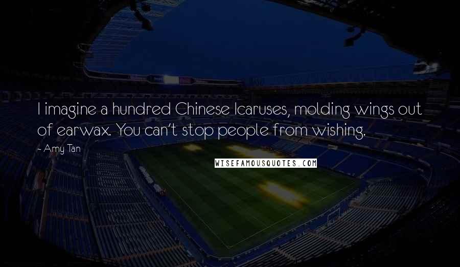 Amy Tan Quotes: I imagine a hundred Chinese Icaruses, molding wings out of earwax. You can't stop people from wishing.