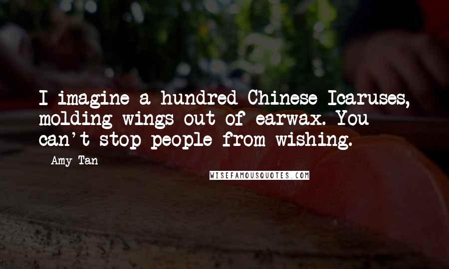 Amy Tan Quotes: I imagine a hundred Chinese Icaruses, molding wings out of earwax. You can't stop people from wishing.