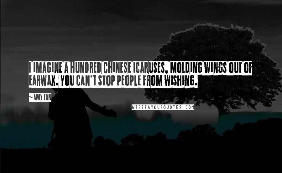 Amy Tan Quotes: I imagine a hundred Chinese Icaruses, molding wings out of earwax. You can't stop people from wishing.