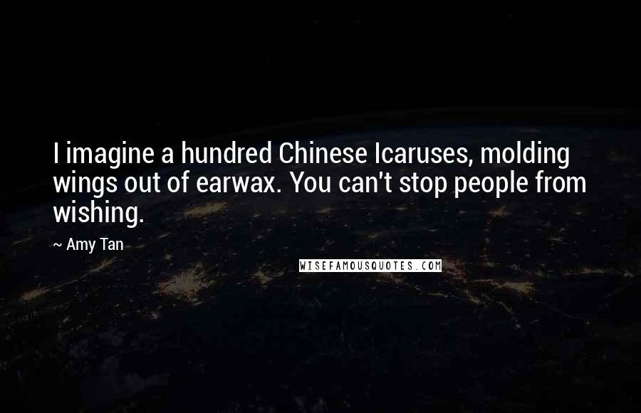 Amy Tan Quotes: I imagine a hundred Chinese Icaruses, molding wings out of earwax. You can't stop people from wishing.