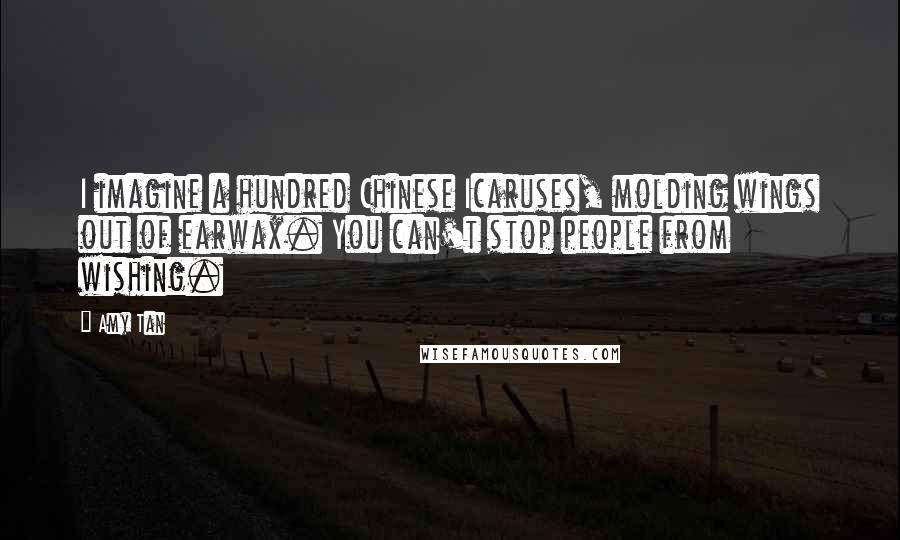 Amy Tan Quotes: I imagine a hundred Chinese Icaruses, molding wings out of earwax. You can't stop people from wishing.