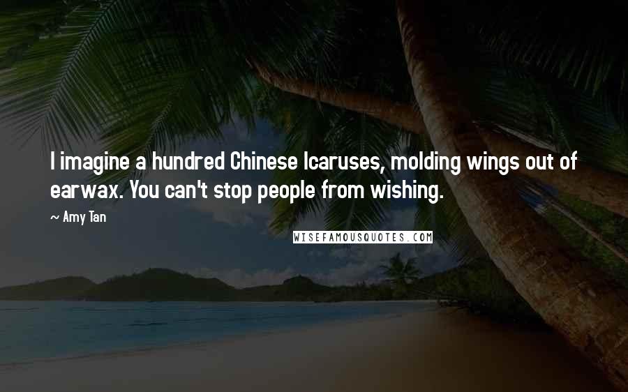 Amy Tan Quotes: I imagine a hundred Chinese Icaruses, molding wings out of earwax. You can't stop people from wishing.