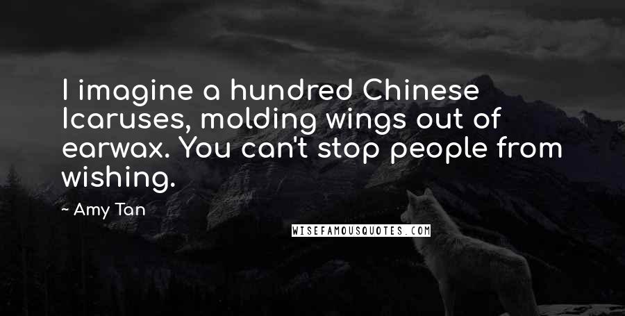 Amy Tan Quotes: I imagine a hundred Chinese Icaruses, molding wings out of earwax. You can't stop people from wishing.