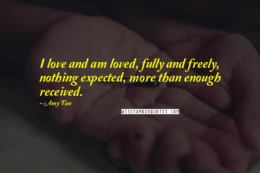 Amy Tan Quotes: I love and am loved, fully and freely, nothing expected, more than enough received.