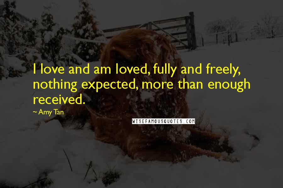 Amy Tan Quotes: I love and am loved, fully and freely, nothing expected, more than enough received.