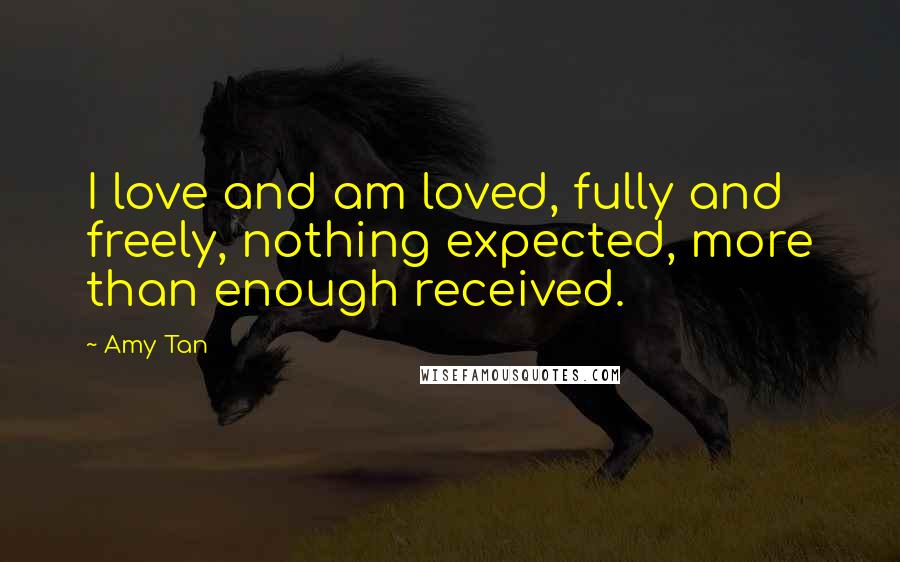 Amy Tan Quotes: I love and am loved, fully and freely, nothing expected, more than enough received.