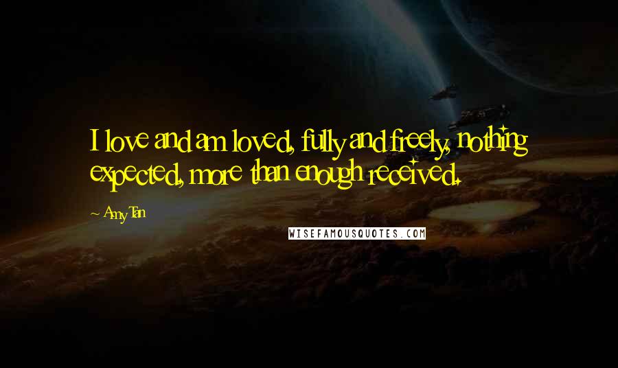 Amy Tan Quotes: I love and am loved, fully and freely, nothing expected, more than enough received.