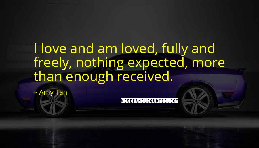 Amy Tan Quotes: I love and am loved, fully and freely, nothing expected, more than enough received.