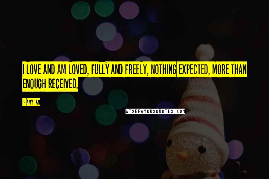 Amy Tan Quotes: I love and am loved, fully and freely, nothing expected, more than enough received.