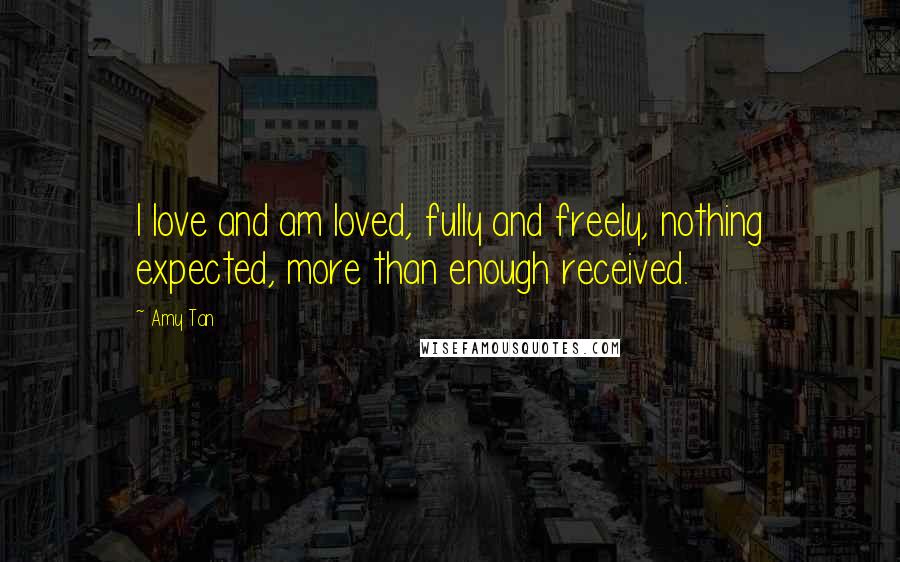 Amy Tan Quotes: I love and am loved, fully and freely, nothing expected, more than enough received.