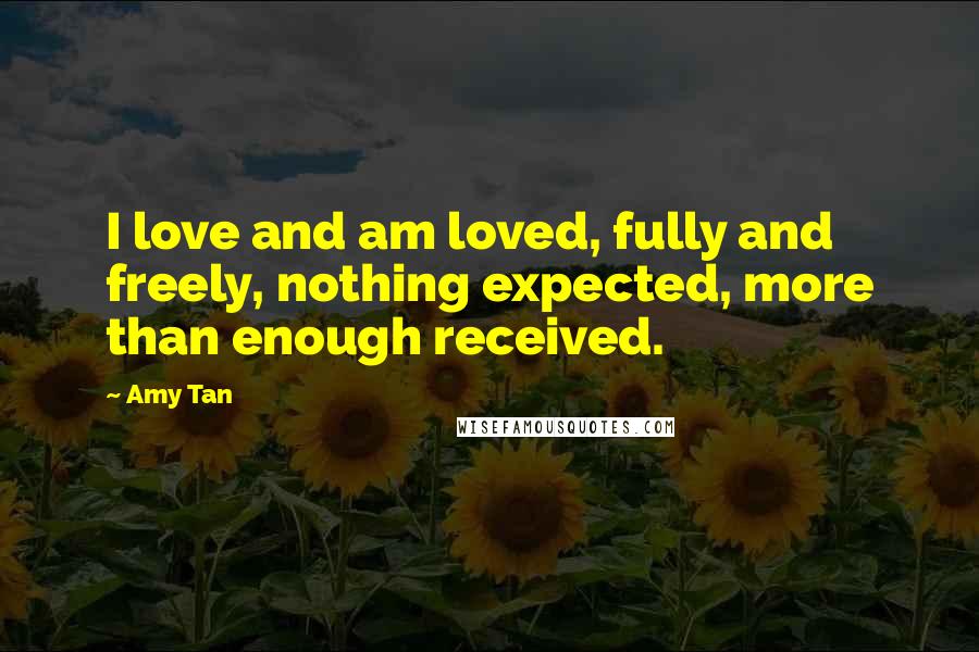 Amy Tan Quotes: I love and am loved, fully and freely, nothing expected, more than enough received.