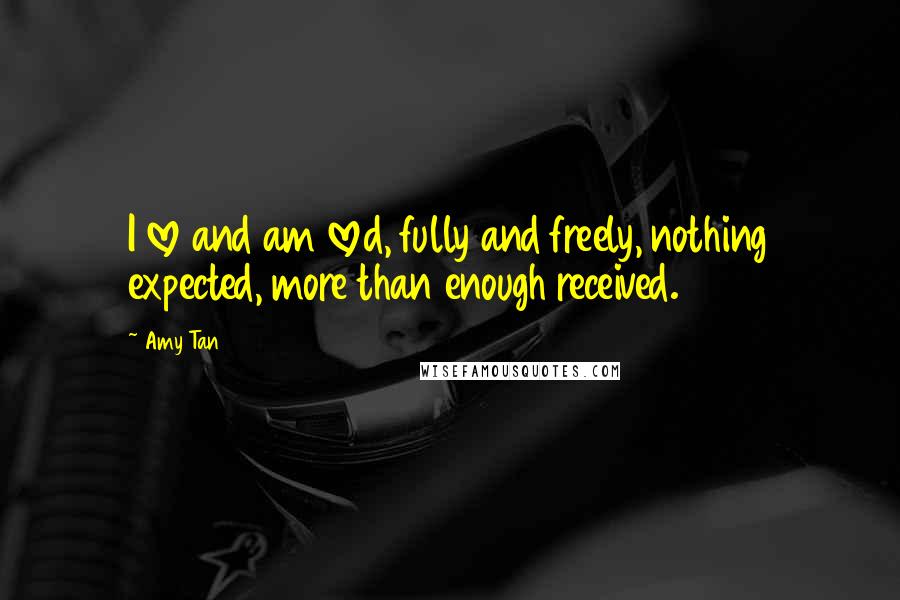 Amy Tan Quotes: I love and am loved, fully and freely, nothing expected, more than enough received.