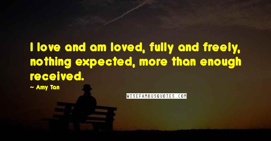 Amy Tan Quotes: I love and am loved, fully and freely, nothing expected, more than enough received.