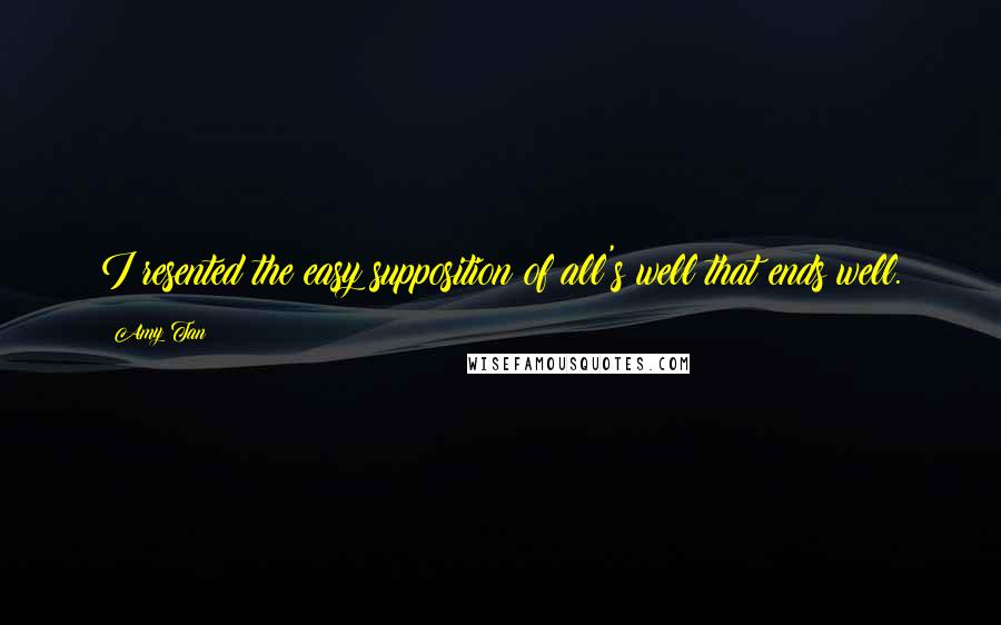 Amy Tan Quotes: I resented the easy supposition of all's well that ends well.