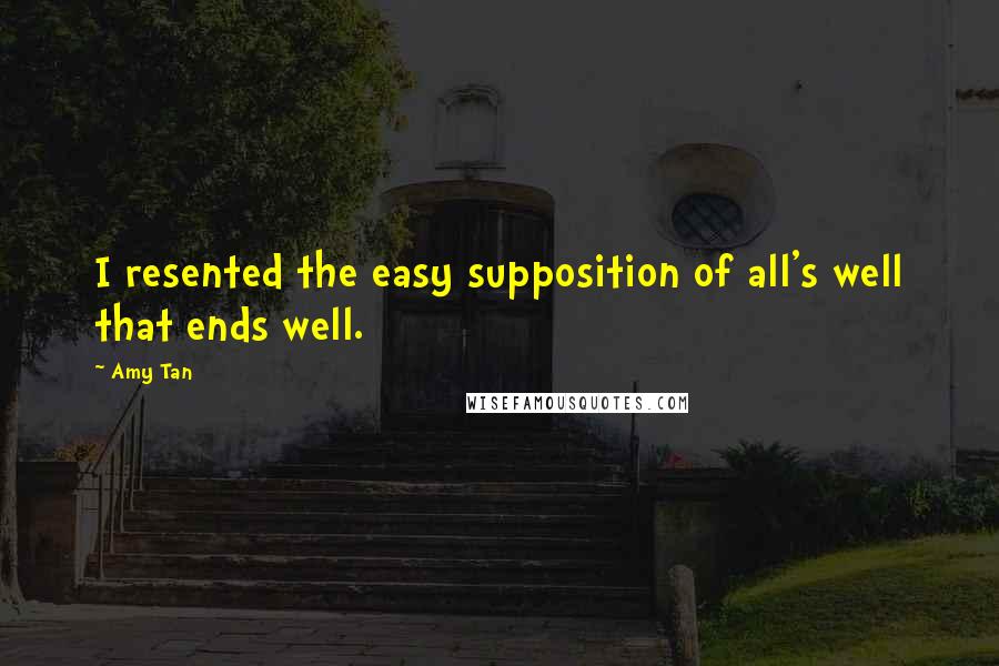 Amy Tan Quotes: I resented the easy supposition of all's well that ends well.