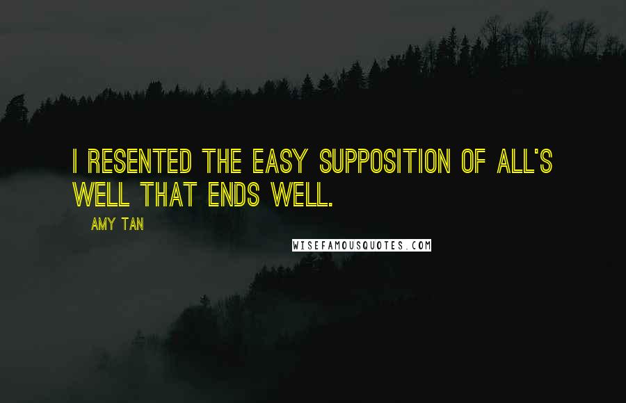 Amy Tan Quotes: I resented the easy supposition of all's well that ends well.