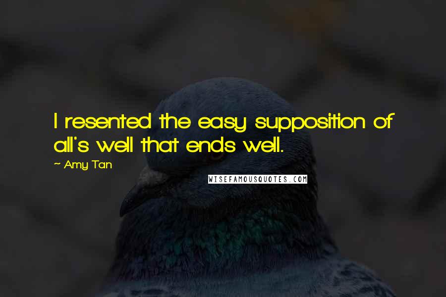 Amy Tan Quotes: I resented the easy supposition of all's well that ends well.