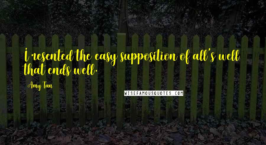 Amy Tan Quotes: I resented the easy supposition of all's well that ends well.