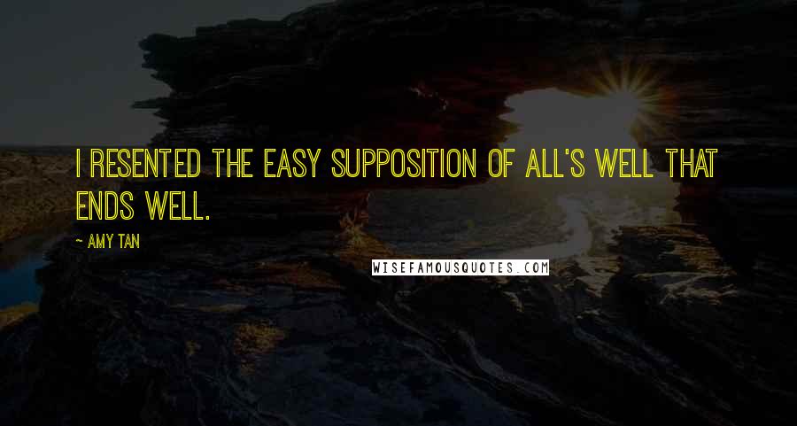 Amy Tan Quotes: I resented the easy supposition of all's well that ends well.