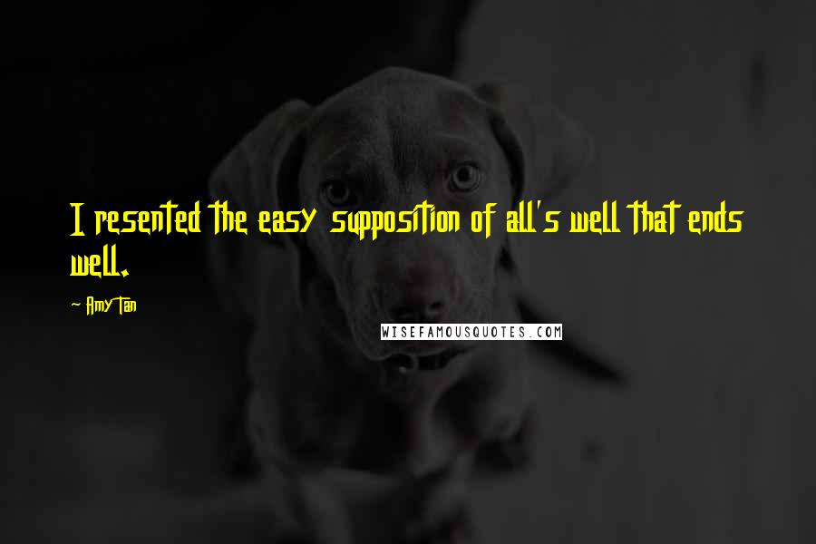 Amy Tan Quotes: I resented the easy supposition of all's well that ends well.