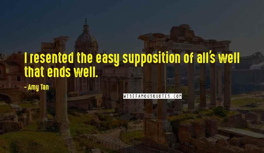 Amy Tan Quotes: I resented the easy supposition of all's well that ends well.