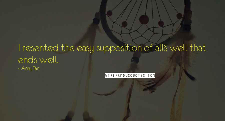 Amy Tan Quotes: I resented the easy supposition of all's well that ends well.