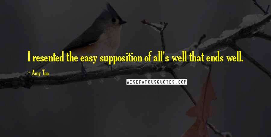 Amy Tan Quotes: I resented the easy supposition of all's well that ends well.