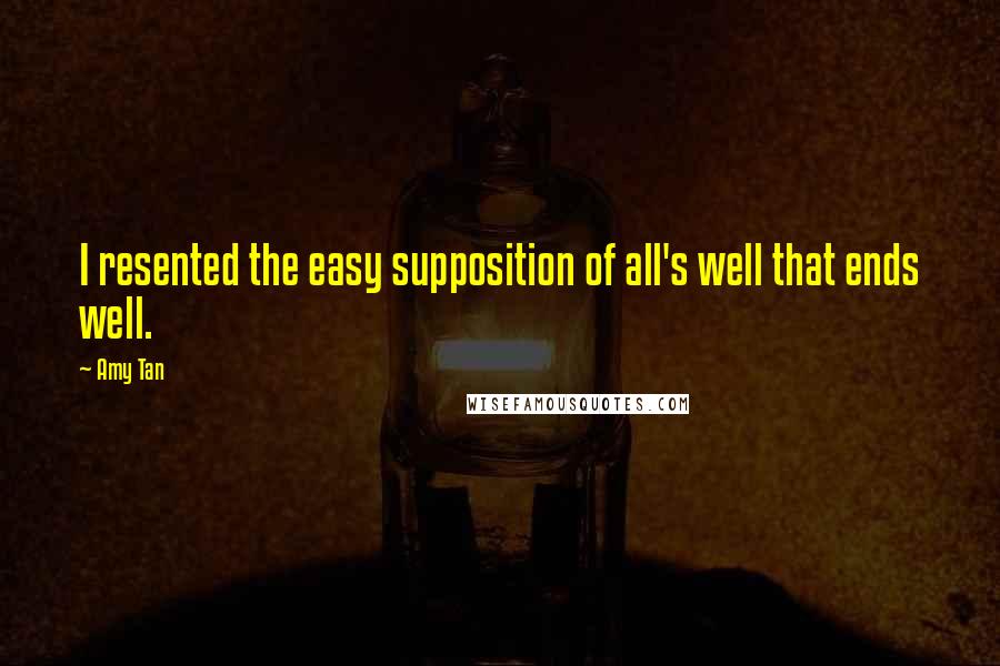 Amy Tan Quotes: I resented the easy supposition of all's well that ends well.