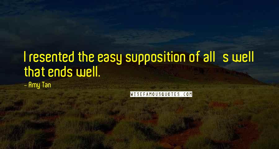 Amy Tan Quotes: I resented the easy supposition of all's well that ends well.