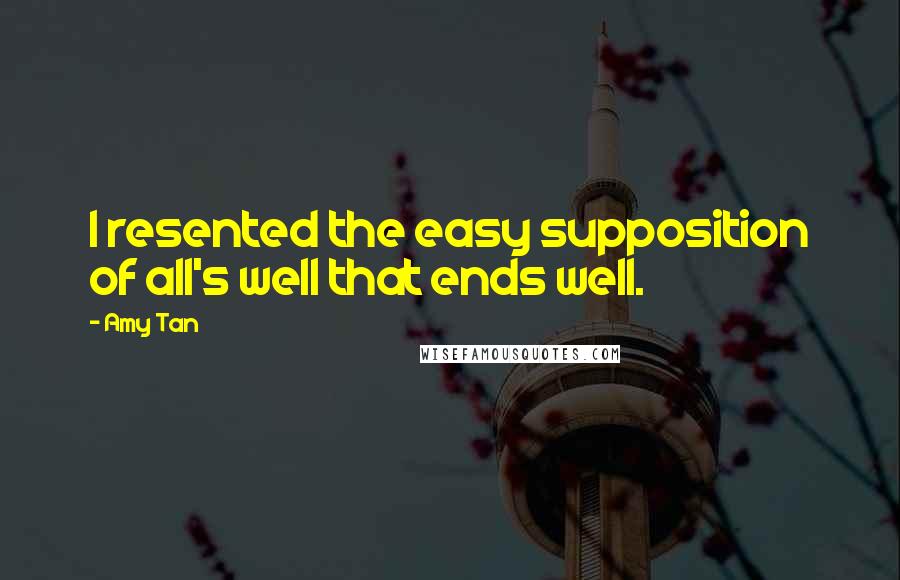 Amy Tan Quotes: I resented the easy supposition of all's well that ends well.