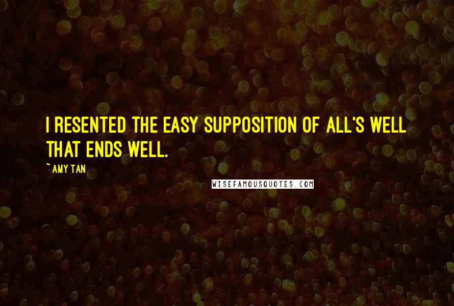 Amy Tan Quotes: I resented the easy supposition of all's well that ends well.