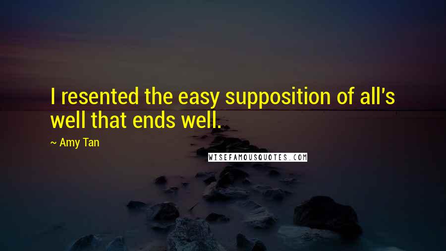 Amy Tan Quotes: I resented the easy supposition of all's well that ends well.