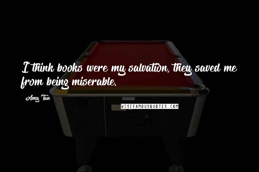 Amy Tan Quotes: I think books were my salvation, they saved me from being miserable.