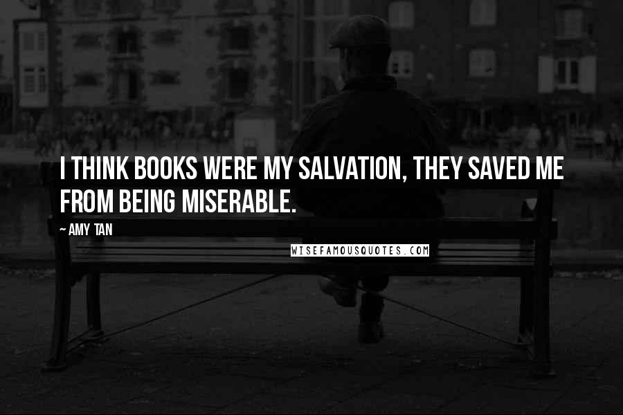 Amy Tan Quotes: I think books were my salvation, they saved me from being miserable.