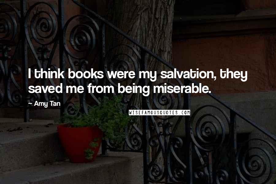 Amy Tan Quotes: I think books were my salvation, they saved me from being miserable.