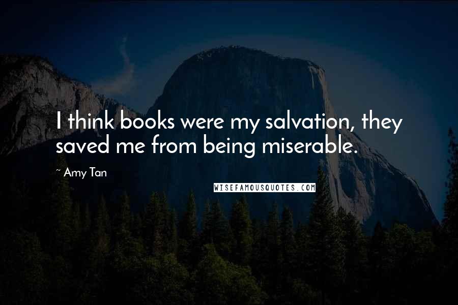 Amy Tan Quotes: I think books were my salvation, they saved me from being miserable.