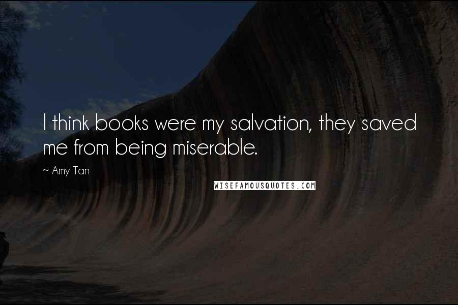 Amy Tan Quotes: I think books were my salvation, they saved me from being miserable.