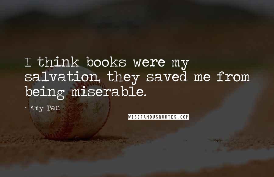 Amy Tan Quotes: I think books were my salvation, they saved me from being miserable.