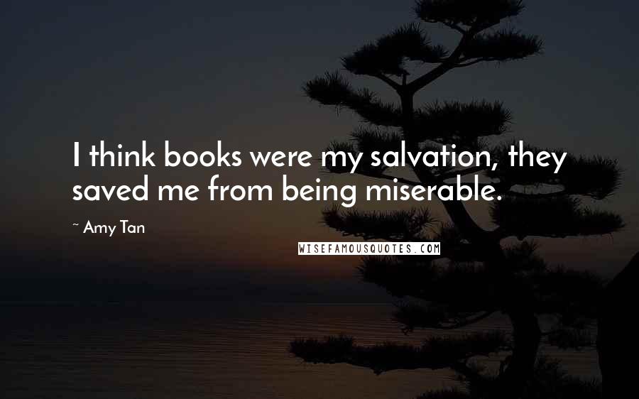 Amy Tan Quotes: I think books were my salvation, they saved me from being miserable.