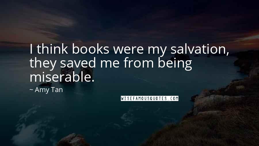 Amy Tan Quotes: I think books were my salvation, they saved me from being miserable.