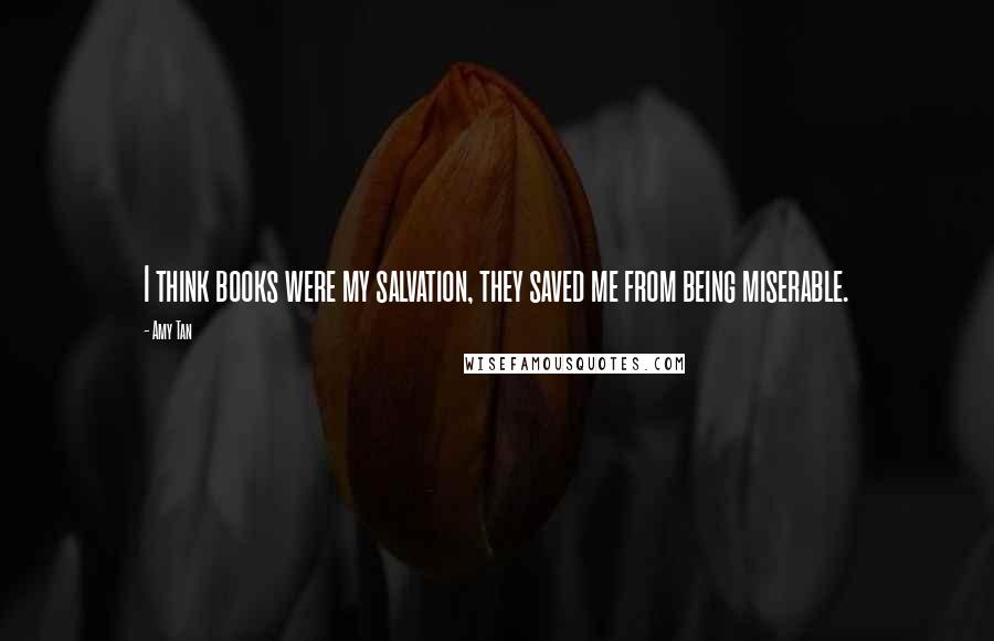 Amy Tan Quotes: I think books were my salvation, they saved me from being miserable.