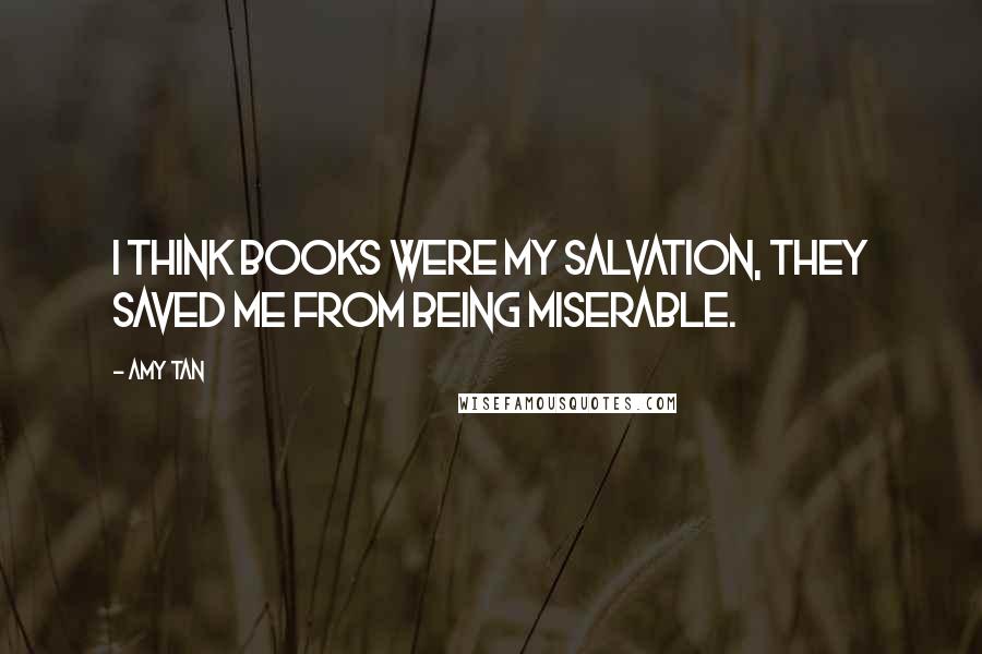 Amy Tan Quotes: I think books were my salvation, they saved me from being miserable.