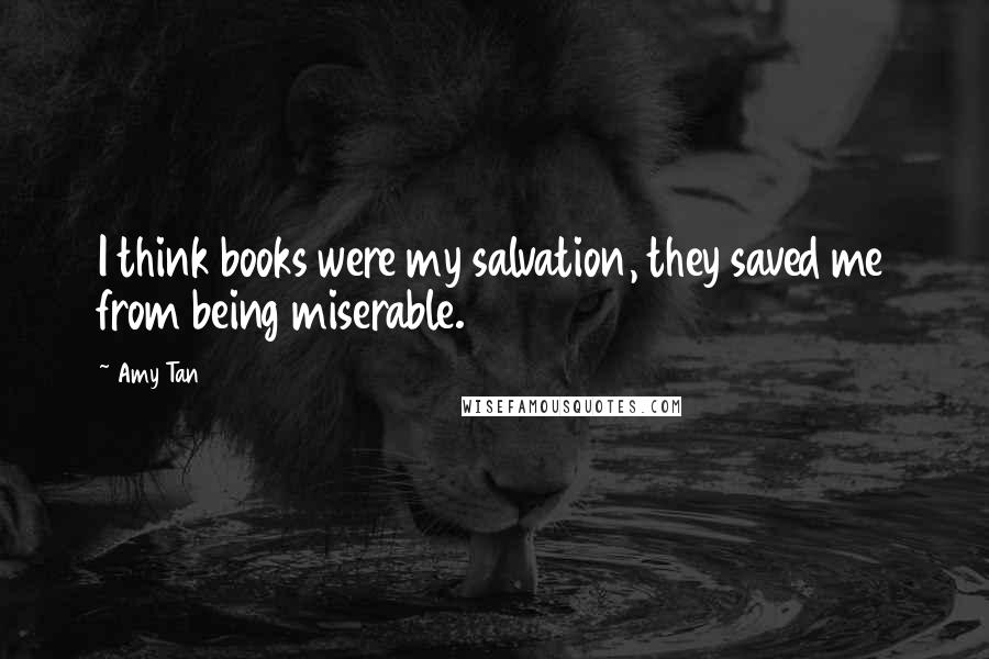 Amy Tan Quotes: I think books were my salvation, they saved me from being miserable.