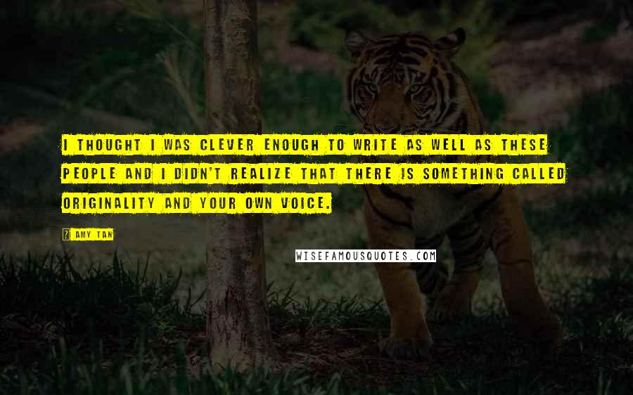 Amy Tan Quotes: I thought I was clever enough to write as well as these people and I didn't realize that there is something called originality and your own voice.